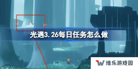 光遇3.26每日任务怎么做-光遇3月26日每日任务做法攻略