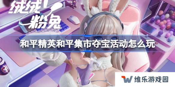 和平精英和平集市夺宝活动怎么玩-和平精英3月和平集市夺宝玩法