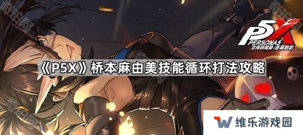 女神异闻录夜幕魅影桥本麻由美技能轴怎么安排-P5X桥本麻由美技能循环打法攻略