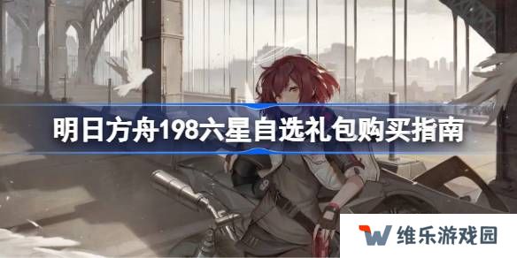 明日方舟198六星自选礼包怎么选择-明日方舟198六星自选礼包购买指南