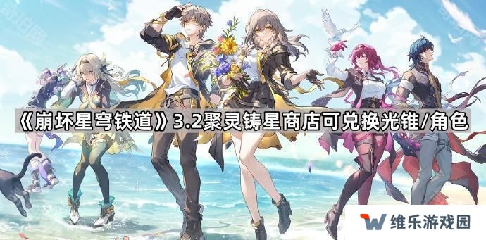 崩坏星穹铁道3.2聚灵铸星商店能换什么角色/光锥-3.2版本聚灵铸星商店可兑换光锥/角色一览